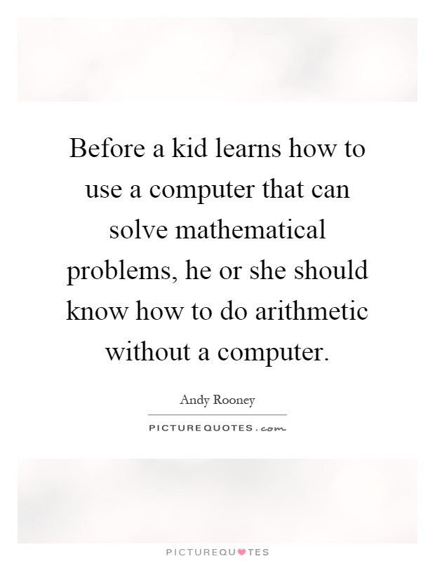 Before a kid learns how to use a computer that can solve mathematical problems, he or she should know how to do arithmetic without a computer Picture Quote #1