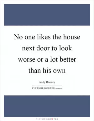 No one likes the house next door to look worse or a lot better than his own Picture Quote #1