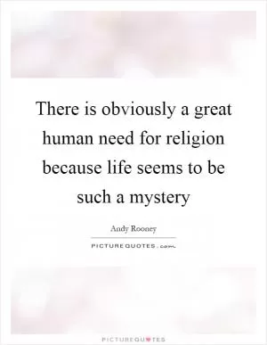 There is obviously a great human need for religion because life seems to be such a mystery Picture Quote #1