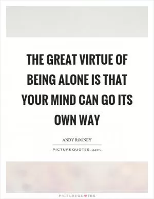 The great virtue of being alone is that your mind can go its own way Picture Quote #1