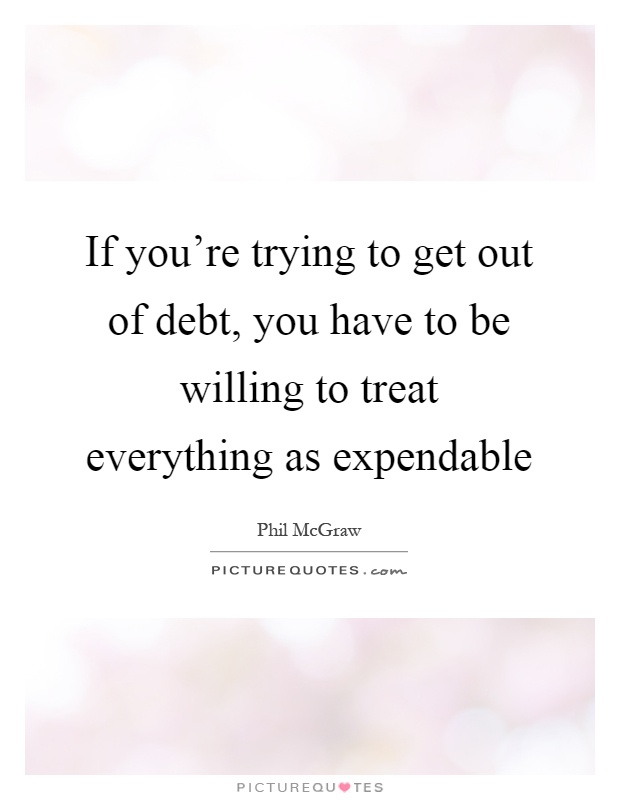 If you're trying to get out of debt, you have to be willing to treat everything as expendable Picture Quote #1