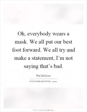 Oh, everybody wears a mask. We all put our best foot forward. We all try and make a statement, I’m not saying that’s bad Picture Quote #1