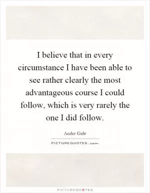 I believe that in every circumstance I have been able to see rather clearly the most advantageous course I could follow, which is very rarely the one I did follow Picture Quote #1