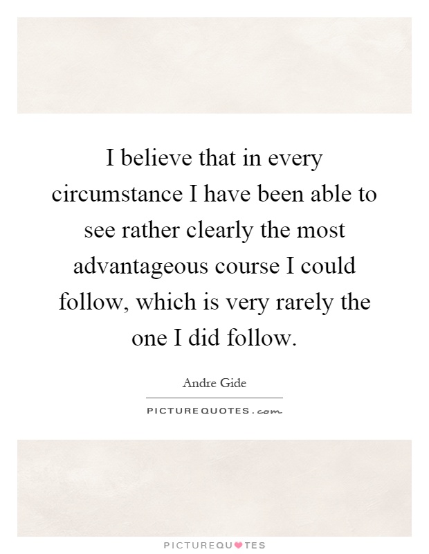 I believe that in every circumstance I have been able to see rather clearly the most advantageous course I could follow, which is very rarely the one I did follow Picture Quote #1