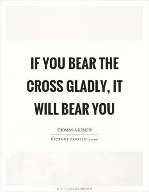 If you bear the cross gladly, it will bear you Picture Quote #1