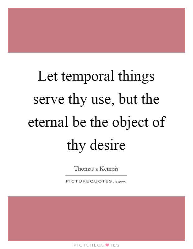 Let temporal things serve thy use, but the eternal be the object of thy desire Picture Quote #1