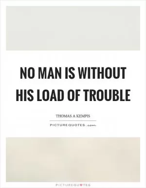 No man is without his load of trouble Picture Quote #1