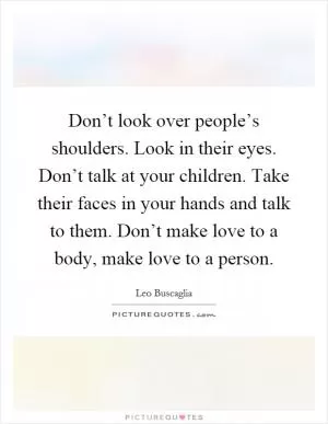 Don’t look over people’s shoulders. Look in their eyes. Don’t talk at your children. Take their faces in your hands and talk to them. Don’t make love to a body, make love to a person Picture Quote #1