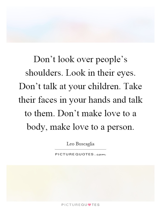 Don't look over people's shoulders. Look in their eyes. Don't talk at your children. Take their faces in your hands and talk to them. Don't make love to a body, make love to a person Picture Quote #1
