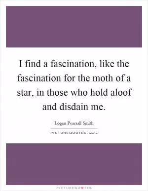 I find a fascination, like the fascination for the moth of a star, in those who hold aloof and disdain me Picture Quote #1