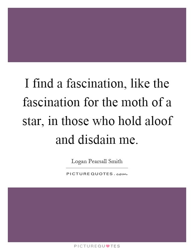 I find a fascination, like the fascination for the moth of a star, in those who hold aloof and disdain me Picture Quote #1