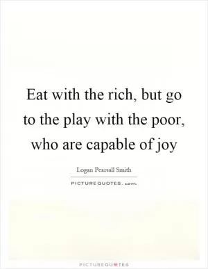 Eat with the rich, but go to the play with the poor, who are capable of joy Picture Quote #1