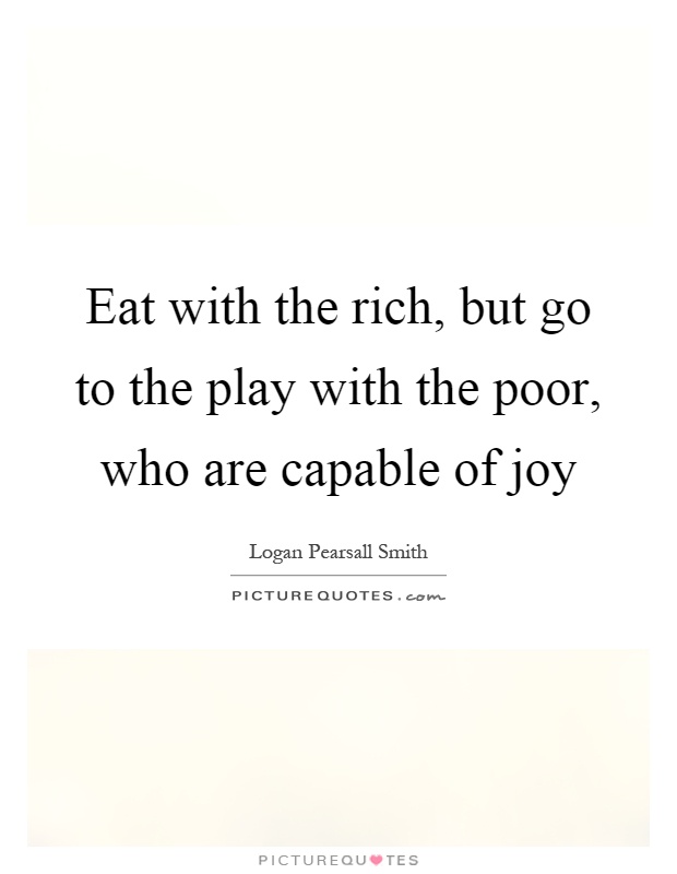 Eat with the rich, but go to the play with the poor, who are capable of joy Picture Quote #1
