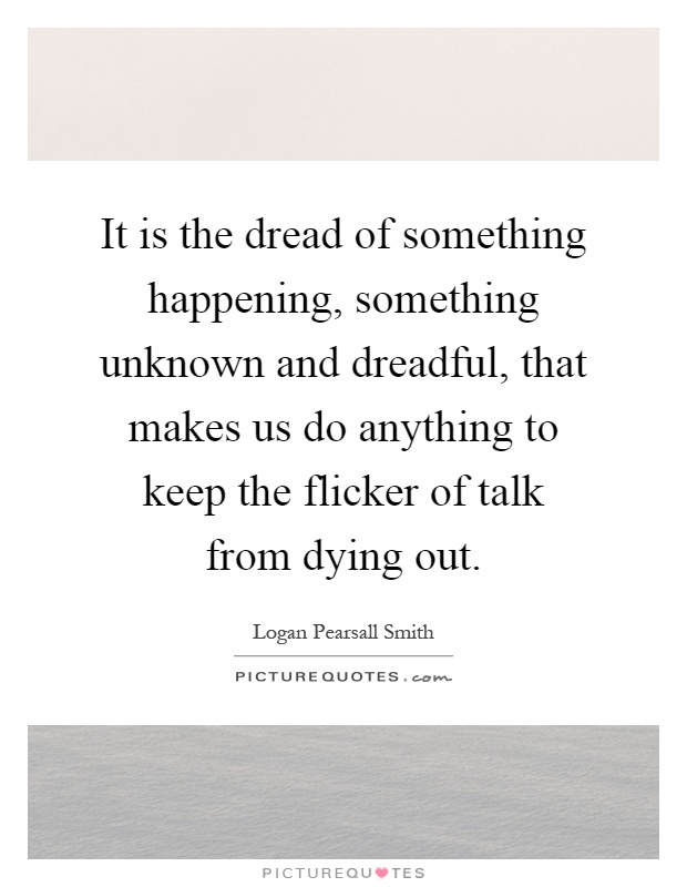 It is the dread of something happening, something unknown and dreadful, that makes us do anything to keep the flicker of talk from dying out Picture Quote #1