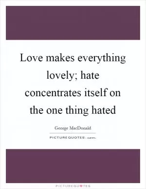 Love makes everything lovely; hate concentrates itself on the one thing hated Picture Quote #1