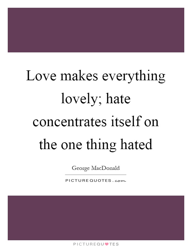 Love makes everything lovely; hate concentrates itself on the one thing hated Picture Quote #1