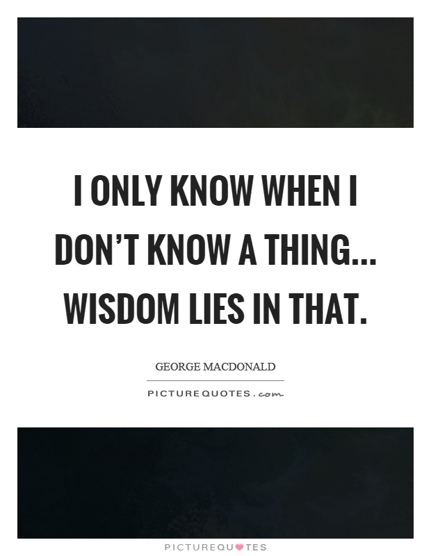 I only know when I don't know a thing... wisdom lies in that Picture Quote #1
