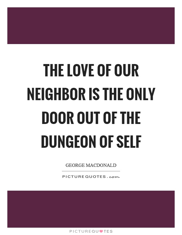 The love of our neighbor is the only door out of the dungeon of self Picture Quote #1