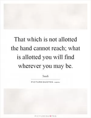 That which is not allotted the hand cannot reach; what is allotted you will find wherever you may be Picture Quote #1