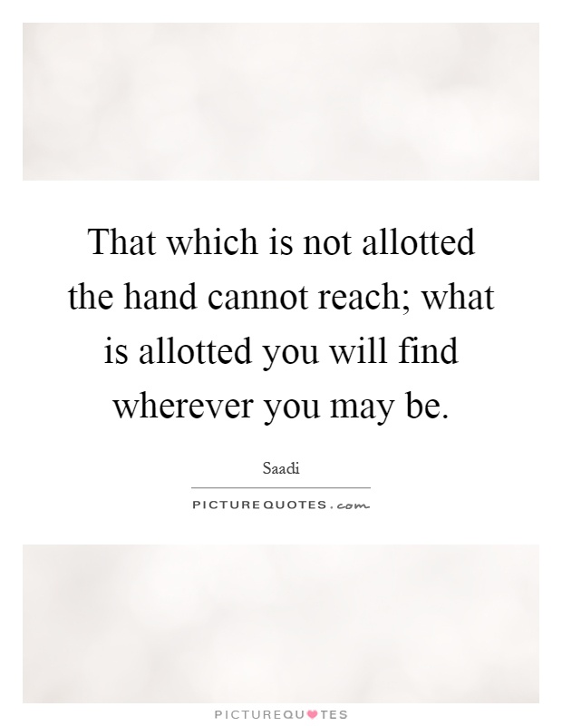 That which is not allotted the hand cannot reach; what is allotted you will find wherever you may be Picture Quote #1