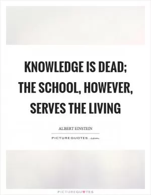Knowledge is dead; the school, however, serves the living Picture Quote #1