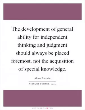 The development of general ability for independent thinking and judgment should always be placed foremost, not the acquisition of special knowledge Picture Quote #1