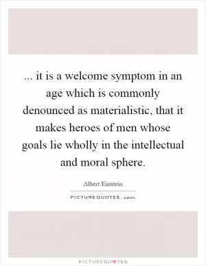 ... it is a welcome symptom in an age which is commonly denounced as materialistic, that it makes heroes of men whose goals lie wholly in the intellectual and moral sphere Picture Quote #1