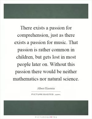 There exists a passion for comprehension, just as there exists a passion for music. That passion is rather common in children, but gets lost in most people later on. Without this passion there would be neither mathematics nor natural science Picture Quote #1