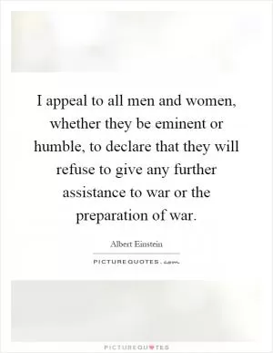 I appeal to all men and women, whether they be eminent or humble, to declare that they will refuse to give any further assistance to war or the preparation of war Picture Quote #1