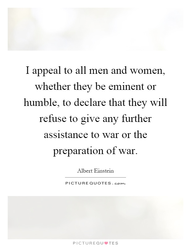 I appeal to all men and women, whether they be eminent or humble, to declare that they will refuse to give any further assistance to war or the preparation of war Picture Quote #1
