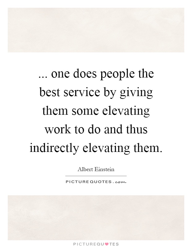 ... one does people the best service by giving them some elevating work to do and thus indirectly elevating them Picture Quote #1