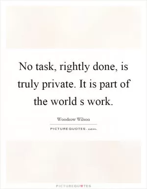 No task, rightly done, is truly private. It is part of the world s work Picture Quote #1