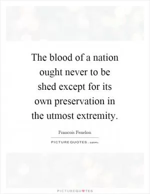 The blood of a nation ought never to be shed except for its own preservation in the utmost extremity Picture Quote #1