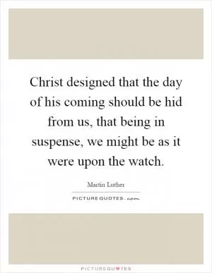 Christ designed that the day of his coming should be hid from us, that being in suspense, we might be as it were upon the watch Picture Quote #1