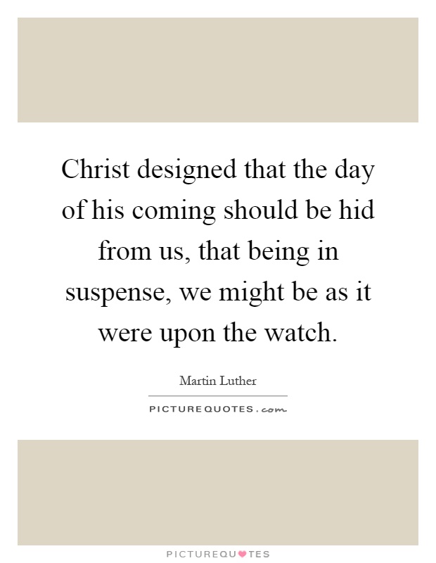 Christ designed that the day of his coming should be hid from us, that being in suspense, we might be as it were upon the watch Picture Quote #1