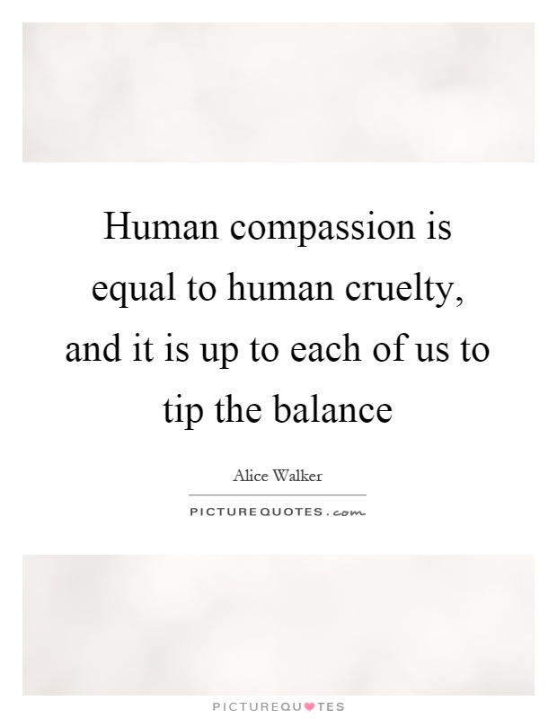 Human compassion is equal to human cruelty, and it is up to each of us to tip the balance Picture Quote #1
