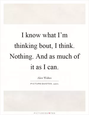 I know what I’m thinking bout, I think. Nothing. And as much of it as I can Picture Quote #1