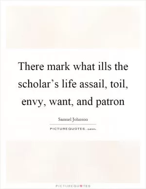 There mark what ills the scholar’s life assail, toil, envy, want, and patron Picture Quote #1
