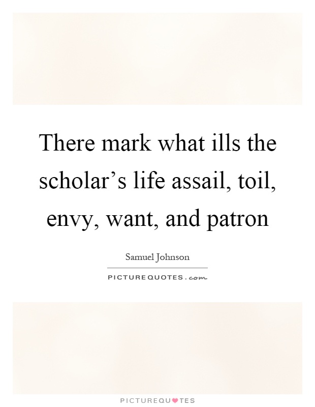 There mark what ills the scholar's life assail, toil, envy, want, and patron Picture Quote #1