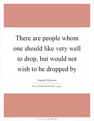 There are people whom one should like very well to drop, but would not wish to be dropped by Picture Quote #1
