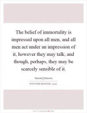 The belief of immortality is impressed upon all men, and all men act under an impression of it, however they may talk, and though, perhaps, they may be scarcely sensible of it Picture Quote #1
