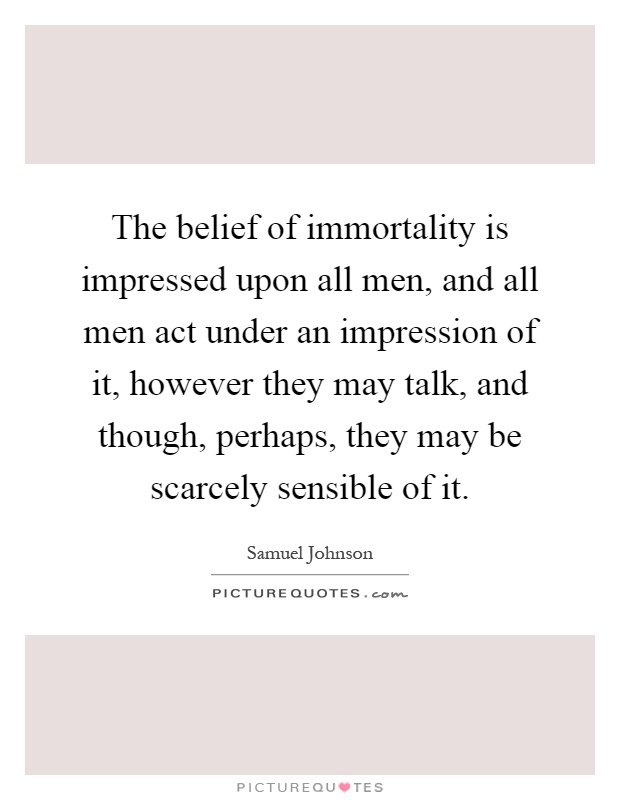The belief of immortality is impressed upon all men, and all men act under an impression of it, however they may talk, and though, perhaps, they may be scarcely sensible of it Picture Quote #1