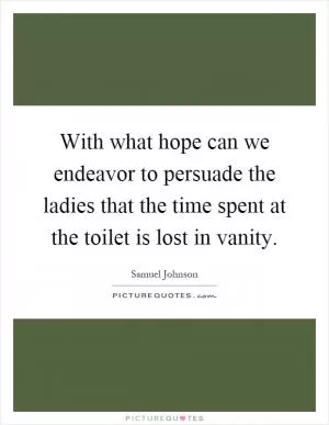 With what hope can we endeavor to persuade the ladies that the time spent at the toilet is lost in vanity Picture Quote #1