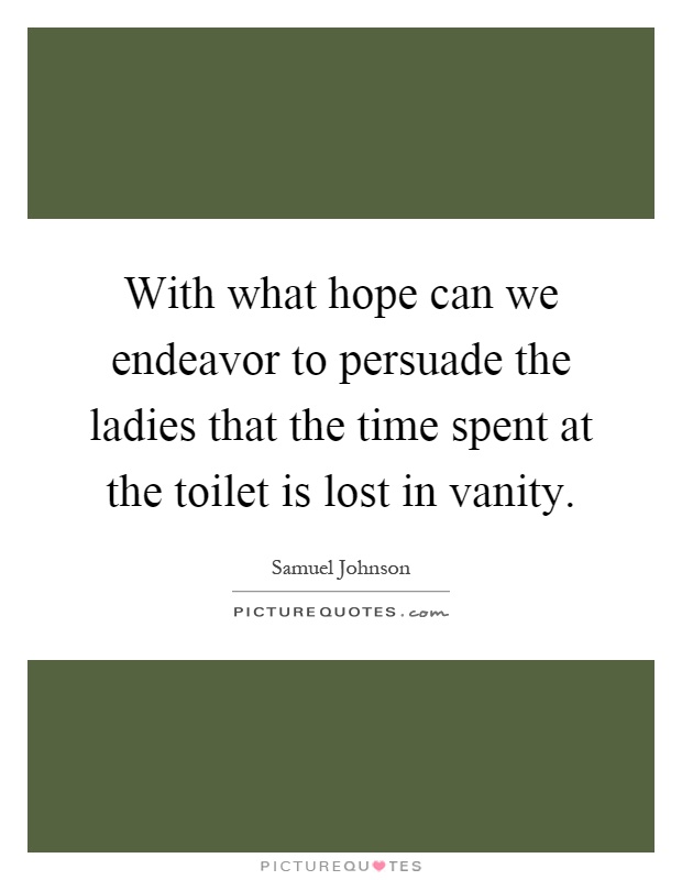 With what hope can we endeavor to persuade the ladies that the time spent at the toilet is lost in vanity Picture Quote #1