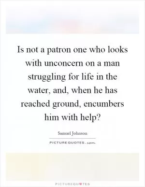 Is not a patron one who looks with unconcern on a man struggling for life in the water, and, when he has reached ground, encumbers him with help? Picture Quote #1