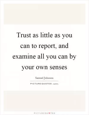 Trust as little as you can to report, and examine all you can by your own senses Picture Quote #1