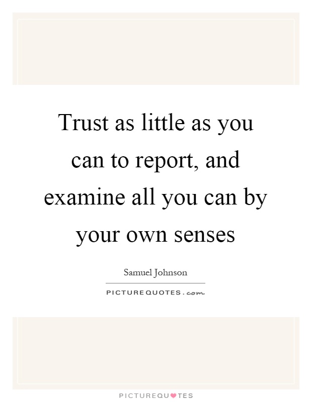 Trust as little as you can to report, and examine all you can by your own senses Picture Quote #1