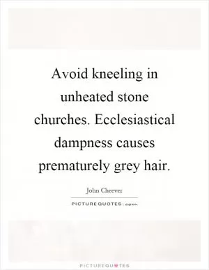 Avoid kneeling in unheated stone churches. Ecclesiastical dampness causes prematurely grey hair Picture Quote #1