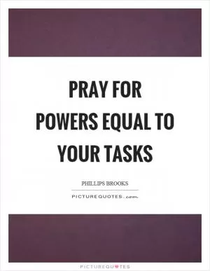 Pray for powers equal to your tasks Picture Quote #1