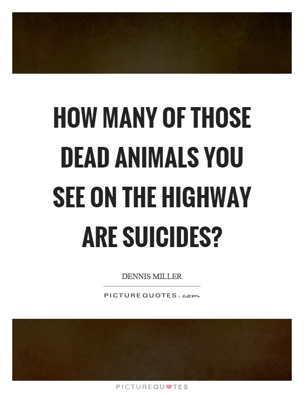 How many of those dead animals you see on the highway are suicides? Picture Quote #1